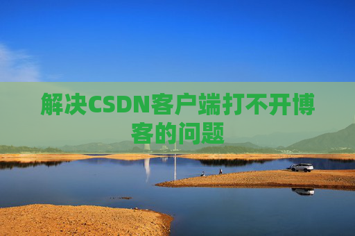 解决CSDN客户端打不开博客的问题